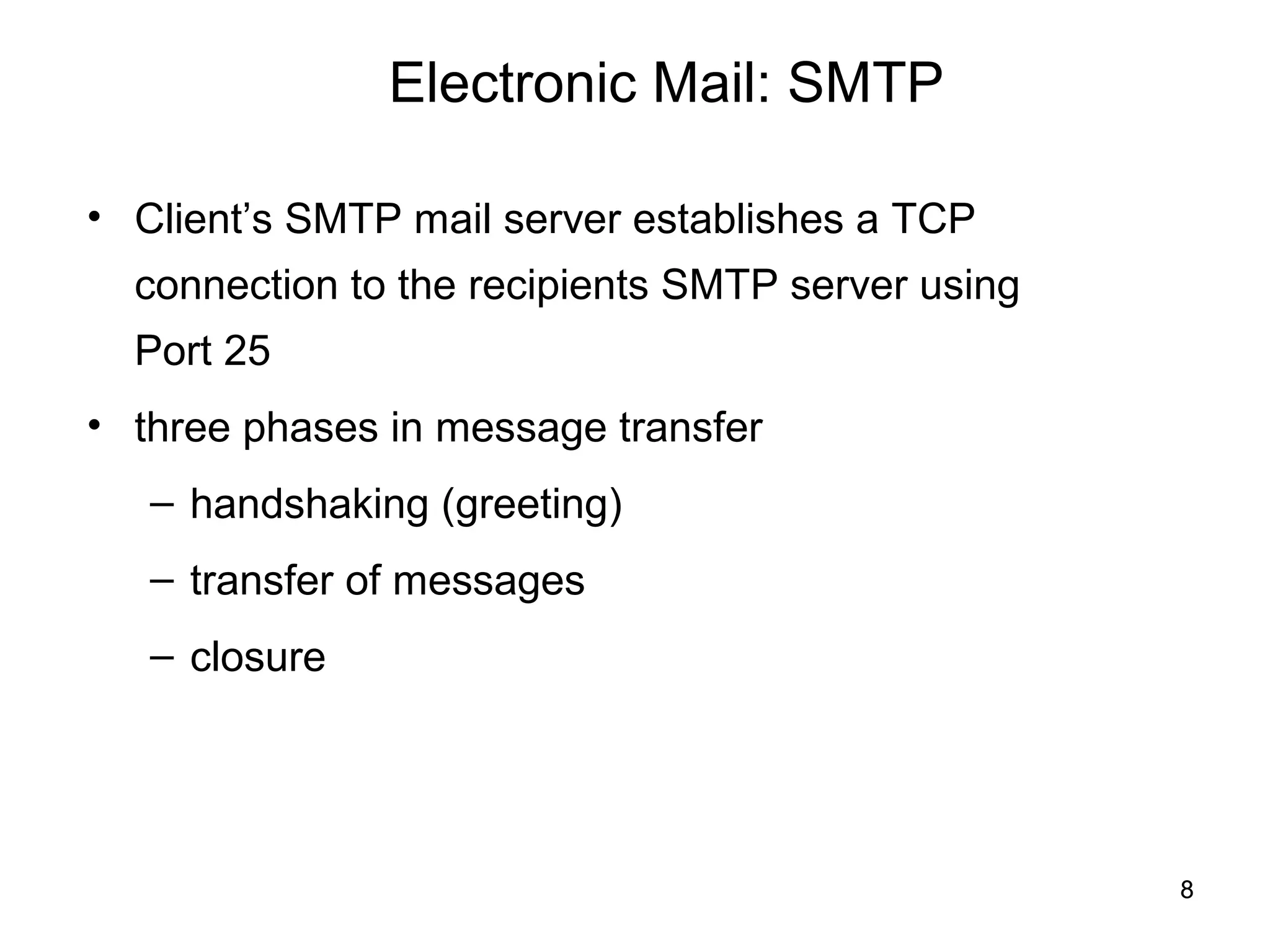 Electronic Mail: SMTP

• Client’s SMTP mail server establishes a TCP
  connection to the recipients SMTP server using
  Port 25
• three phases in message transfer
   – handshaking (greeting)
   – transfer of messages
   – closure




                                                   8
 