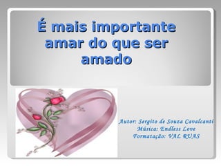 É mais importante
 amar do que ser
     amado



          Autor: Sergito de Souza Cavalcanti
                Música: Endless Love
              Formatação: VAL RUAS
 