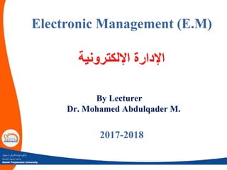 ‫دهؤك‬ ‫يا‬‫ثوليتةكنيكى‬ ‫انكويا‬‫ز‬
‫ـنية‬‫ـ‬‫ق‬‫الت‬‫ـوك‬‫ـ‬‫ه‬‫د‬ ‫ـة‬‫ع‬‫جام‬
Duhok Polytechnic University
Electronic Management (E.M)
‫اإللكترونية‬ ‫اإلدارة‬
By Lecturer
Dr. Mohamed Abdulqader M.
2017-2018
 