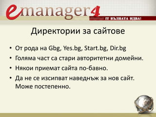 Директории за сайтове
• От рода на Gbg, Yes.bg, Start.bg, Dir.bg
• Голяма част са стари авторитетни домейни.
• Някои приемат сайта по-бавно.
• Да не се изсипват наведнъж за нов сайт.
Може постепенно.
 