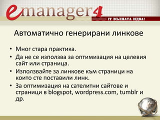 Автоматично генерирани линкове
• Мног стара практика.
• Да не се използва за оптимизация на целевия
сайт или страница.
• Използвайте за линкове към страници на
които сте поставили линк.
• За оптимизация на сателитни сайтове и
страници в blogspot, wordpress.com, tumblr и
др.
 
