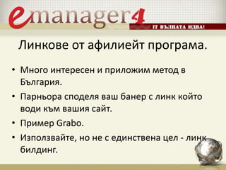 Линкове от афилиейт програма.
• Много интересен и приложим метод в
България.
• Парньора споделя ваш банер с линк който
води към вашия сайт.
• Пример Grabo.
• Използвайте, но не с единствена цел - линк
билдинг.
 
