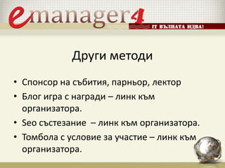 Други методи
• Спонсор на събития, парньор, лектор
• Блог игра с награди – линк към
организатора.
• Seo състезание – линк към организатора.
• Томбола с условие за участие – линк към
организатора.
 