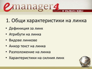 1. Общи характеристики на линка
• Дефиниция за линк
• Атрибути на линка
• Видове линкове
• Анкор текст на линка
• Разположение на линка
• Характеристики на силния линк
 