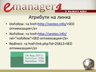Атрибути на линка
• DoFollow: <a href=http://seoteo.info/>SEO
оптимизация</a>
• NoFollow: <a href=http://seoteo.info/
rel="nofollow">SEO оптимизация</a>
• Redirect: <a href=link.php?id=25812>SEO
оптимизация</a>
 