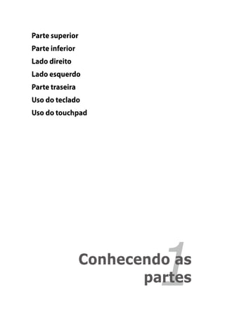 Parte superior
Parte inferior
Lado direito
Lado esquerdo
Parte traseira
Uso do teclado
Uso do touchpad




                          1
                 Conhecendo as
                        partes
 