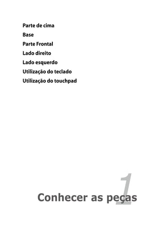 Parte de cima
        Base
        Parte Frontal
        Lado direito
        Lado esquerdo
        Utilização do teclado
        Utilização do touchpad




Capítulo 1:	   Conhecer as peças 1
 