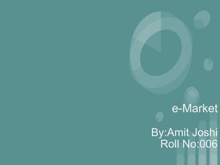 e-Market
By:Amit Joshi
Roll No:006
 