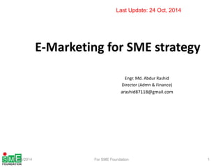 Last Update: 24 Oct, 2014 
E-Marketing for SME strategy 
Engr. Md. Abdur Rashid 
Director (Admn & Finance) 
arashid87118@gmail.com 
10/24/2014 For SME Foundation 1 
 