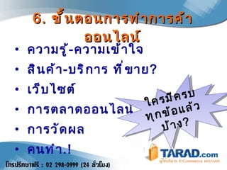 6.  ขั้นตอนการทำการค้าออนไลน์ ความรู้ - ความเข้าใจ สินค้า - บริการ ที่ขาย ? เว็บไซต์ การตลาดออนไลน์ การวัดผล คนทำ .! ใครมีครบทุกข้อแล้วบ้าง ? 