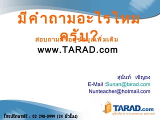 สอบถามหรือดูข้อมูลเพิ่มเติม  www.TARAD.com สุนันท์  เชิญธง E-Mail : [email_address] [email_address] มีคำถามอะไรไหมครับ ? 