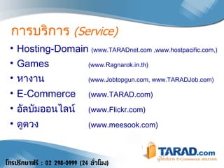 การบริการ   (Service) Hosting-Domain  (www.TARADnet.com ,www.hostpacific.com,) Games (www.Ragnarok.in.th) หางาน (www.Jobtopgun.com, www.TARADJob.com) E-Commerce ( www.TARAD.com) อัลบัมออนไลน์ ( www.Flickr.com) ดูดวง ( www.meesook.com) 