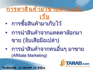 การหาสินค้ามาขายผ่านหน้าเว็บ การซื้อสินค้ามาเก็บไว้  การนำสินค้าจากแคตตาล๊อกมาขาย  ( จับเสือมือเปล่า )  การนำสินค้าจากคนอื่นๆ มาขาย  (Affiliate Marketing) 