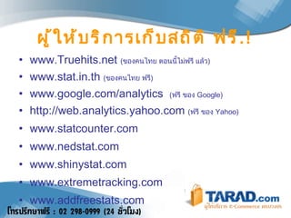 ผู้ให้บริการเก็บสถิติ ฟรี .! www.Truehits.net  ( ของคนไทย ตอนนี้ไม่ฟรี แล้ว ) www.stat.in.th  ( ของคนไทย ฟรี ) www .google. com /analytic s   ( ฟรี ของ  Google) http://web.analytics.yahoo.com   ( ฟรี ของ   Yahoo) www.statcounter.com  www.nedstat.com www.shinystat.com www.extremetracking.com    www.addfreestats.com  