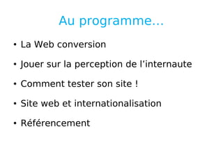 Au programme… La Web conversion Jouer sur la perception de l’internaute Comment tester son site ! Site web et internationalisation Référencement 
