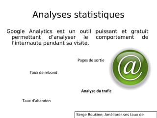 Analyses statistiques Google Analytics est un outil puissant et gratuit permettant d’analyser le comportement de l’internaute pendant sa visite. Analyse du trafic  Taux de rebond Taux d’abandon Pages de sortie Serge Roukine; Améliorer ses taux de conversion  