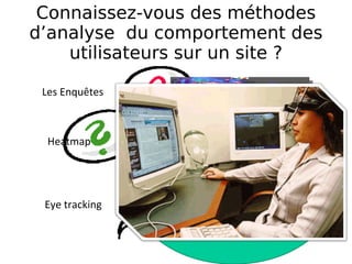 Connaissez-vous des méthodes d’analyse  du comportement des utilisateurs sur un site ? Les Enquêtes Heatmap  Eye tracking Sonder l’opinion  de l’utilisateur Peu couteux  Rapide à mettre en place 