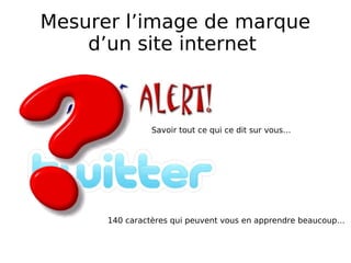 Mesurer l’image de marque d’un site internet  140 caractères qui peuvent vous en apprendre beaucoup… Savoir tout ce qui ce dit sur vous… 