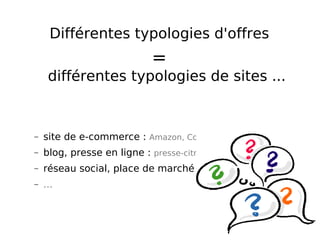 Différentes typologies d'offres  =   différentes typologies de sites ... site de e-commerce :   Amazon, Cdiscount... blog, presse en ligne :  presse-citron.net, LesEchos.fr ... réseau social, place de marché :  Myspace, Meetic... ... 