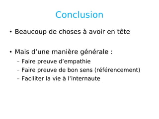 Conclusion Beaucoup de choses à avoir en tête Mais d’une manière générale : Faire preuve d’empathie Faire preuve de bon sens (référencement) Faciliter la vie à l’internaute 