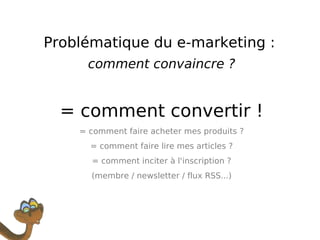 Problématique du e-marketing :  comment convaincre ? = comment convertir ! = comment faire acheter mes produits ? = comment faire lire mes articles ? = comment inciter à l'inscription ? (membre / newsletter / flux RSS...) 