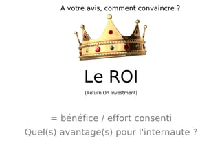 Le ROI (Return On Investment) = bénéfice / effort  consenti Quel(s) avantage(s) pour l'internaute ? A votre avis, comment convaincre ? 