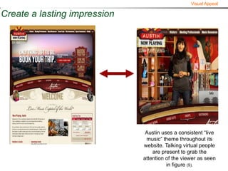 Visual Appeal

Create a lasting impression




                               Austin uses a consistent “live
                               music” theme throughout its
                              website. Talking virtual people
                                  are present to grab the
                              attention of the viewer as seen
                                        in figure (9).
 