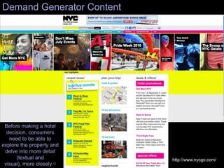 Demand Generator Content




 Before making a hotel
  decision, consumers
   need to be able to
explore the property and
 delve into more detail
      (textual and          http://www.nycgo.com/
 visual), more closely.12
 
