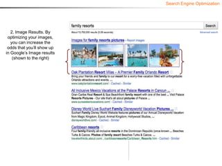 Search Engine Optimization




   2. Image Results. By
 optimizing your images,
   you can increase the
 odds that you’ll show up
in Google’s Image results
    (shown to the right)
 