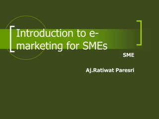 Introduction to e-
marketing for SMEs
                          SME

             Aj.Ratiwat Paresri
 