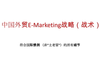 中国外贸E-Marketing战略（战术）
符合国际惯例 （非“土老冒”）的所有细节
 