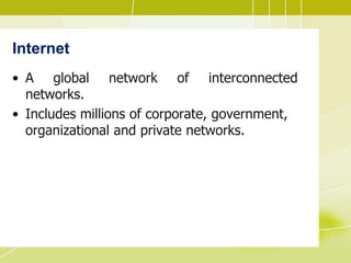 Internet
• A global network of interconnected
networks.
• Includes millions of corporate, government,
organizational and private networks.
 