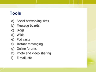Tools
a) Social networking sites
b) Message boards
c) Blogs
d) Wikis
e) Pod casts
f) Instant messaging
g) Online forums
h) Photo and video sharing
i) E-mail, etc
 