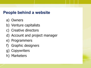People behind a website
a) Owners
b) Venture capitalists
c) Creative directors
d) Account and project manager
e) Programmers
f) Graphic designers
g) Copywriters
h) Marketers
 