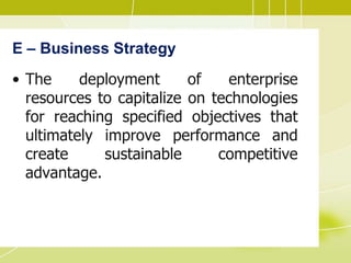 E – Business Strategy
• The deployment of enterprise
resources to capitalize on technologies
for reaching specified objectives that
ultimately improve performance and
create sustainable competitive
advantage.
 
