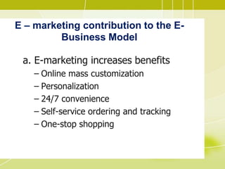 E – marketing contribution to the E-
Business Model
a. E-marketing increases benefits
– Online mass customization
– Personalization
– 24/7 convenience
– Self-service ordering and tracking
– One-stop shopping
 