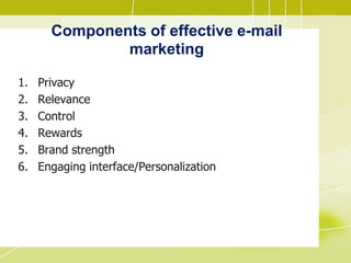 Components of effective e-mail
marketing
1. Privacy
2. Relevance
3. Control
4. Rewards
5. Brand strength
6. Engaging interface/Personalization
 