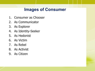 Images of Consumer
1. Consumer as Chooser
2. As Communicator
3. As Explorer
4. As Identity-Seeker
5. As Hedonist
6. As Victim
7. As Rebel
8. As Activist
9. As Citizen
 