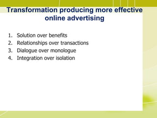 Transformation producing more effective
online advertising
1. Solution over benefits
2. Relationships over transactions
3. Dialogue over monologue
4. Integration over isolation
 