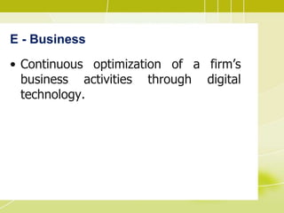 E - Business
• Continuous optimization of a firm’s
business activities through digital
technology.
 