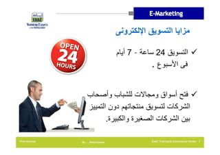 ‫مزايا التسويق اإللكترونى‬
‫‪ ‬التسويق 42 ساعة – 7 أيام‬
‫فى األسبوع .‬
‫‪ ‬فتح أسواق ومجاالت للشباب وأصحاب‬
‫الشركات لتسويق منتجاتھم دون التمييز‬
‫بين الشركات الصغيرة والكبيرة.‬
‫7 ‪EAAC Training & Consultancy Center‬‬

‫‪By …. Rana Gomaa‬‬

‫‪Free Seminar‬‬

 