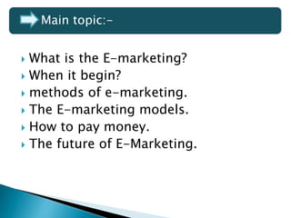  What is the E-marketing?
 When it begin?
 methods of e-marketing.
 The E-marketing models.
 How to pay money.
 The future of E-Marketing.
Main topic:-
 