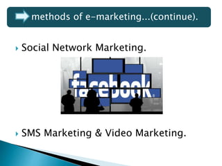  Social Network Marketing.
 SMS Marketing & Video Marketing.
methods of e-marketing...(continue).
 