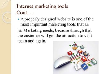 Internet marketing tools
Cont.…
 A properly designed website is one of the
most important marketing tools that an
E. Marketing needs, because through that
the customer will get the attraction to visit
again and again.
 