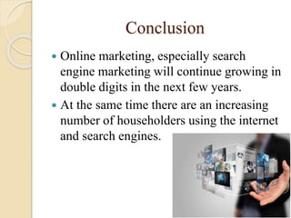 Conclusion
 Online marketing, especially search
engine marketing will continue growing in
double digits in the next few years.
 At the same time there are an increasing
number of householders using the internet
and search engines.
 