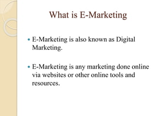 What is E-Marketing
 E-Marketing is also known as Digital
Marketing.
 E-Marketing is any marketing done online
via websites or other online tools and
resources.
 