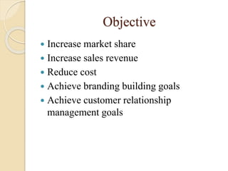 Objective
 Increase market share
 Increase sales revenue
 Reduce cost
 Achieve branding building goals
 Achieve customer relationship
management goals
 