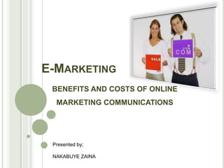 E-MARKETING
BENEFITS AND COSTS OF ONLINE
MARKETING COMMUNICATIONS
Presented by;
NAKABUYE ZAINA
 