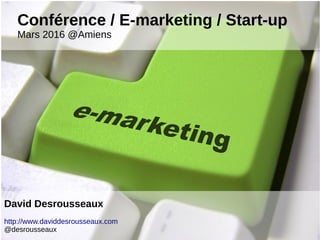 Conférence / E-marketing / Start-up
Mars 2016 @Amiens
David Desrousseaux
http://www.daviddesrousseaux.com
@desrousseaux
 