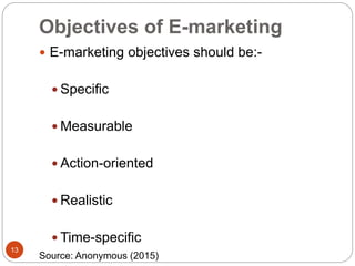 Objectives of E-marketing
 E-marketing objectives should be:-
 Specific
 Measurable
 Action-oriented
 Realistic
 Time-specific
13
Source: Anonymous (2015)
 
